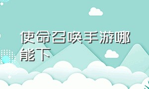 使命召唤手游哪能下（使命召唤手游下载入口在哪）