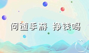 问道手游 挣钱吗（问道手游工作室还能挣钱嘛）