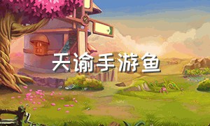 天谕手游鱼（天谕手游各平台）