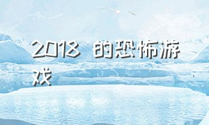 2018 的恐怖游戏（2018年最佳恐怖游戏）