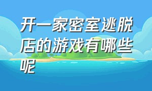 开一家密室逃脱店的游戏有哪些呢（真人密室逃脱的游戏该怎么玩呢）