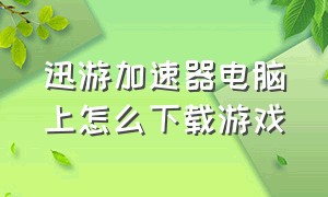 迅游加速器电脑上怎么下载游戏