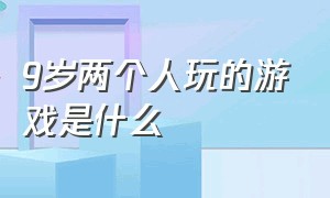 9岁两个人玩的游戏是什么（适合两个人玩的游戏是什么）