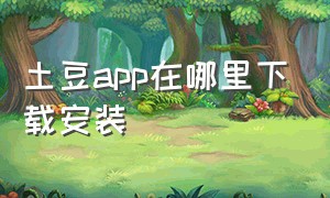 土豆app在哪里下载安装（土豆app下载二维码）