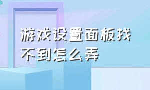 游戏设置面板找不到怎么弄（下载的游戏控制面板找不到怎么办）