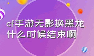 cf手游无影换黑龙什么时候结束啊（cf手游无影换购黑龙需要v等级吗）