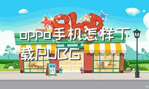 oppo手机怎样下载PUBG（oppo手机如何下载App）