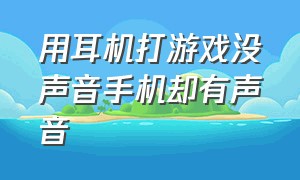 用耳机打游戏没声音手机却有声音