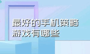 最好的手机策略游戏有哪些（手机策略游戏排行榜前十名盘点）