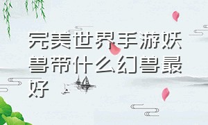 完美世界手游妖兽带什么幻兽最好