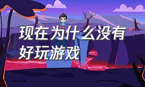 现在为什么没有好玩游戏（现在为什么没有好玩的游戏了）