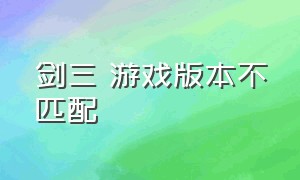 剑三 游戏版本不匹配（剑三显示不是最新版本怎么办）