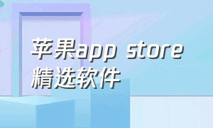 苹果app store精选软件（苹果app store每天免费软件）