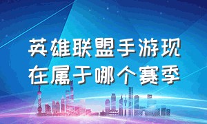 英雄联盟手游现在属于哪个赛季（英雄联盟手游24年赛季几号结束）