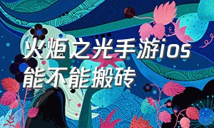 火炬之光手游ios能不能搬砖（火炬之光手游搬砖要几个号）