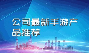 公司最新手游产品推荐