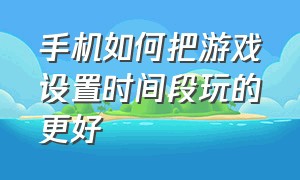 手机如何把游戏设置时间段玩的更好（安卓手机怎么设置游戏使用时间）