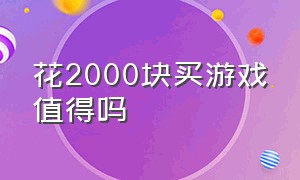 花2000块买游戏值得吗（花2000块买游戏值得吗）