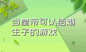 当皇帝可以结婚生子的游戏（当皇帝可以在后宫生皇子的游戏）