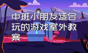 中班小朋友适合玩的游戏室外教案（中班小朋友适合玩的游戏室外教案反思）