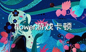 flower游戏卡顿（flower游戏pc端如何操作）