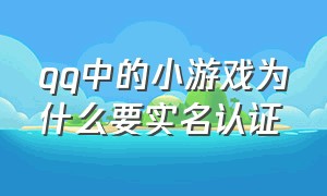 qq中的小游戏为什么要实名认证（qq游戏实名认证是和qq一样的嘛）