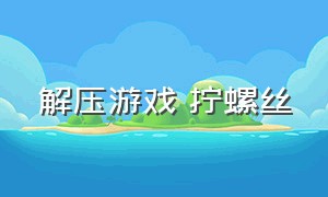 解压游戏 拧螺丝（拧螺丝游戏入口3d版）