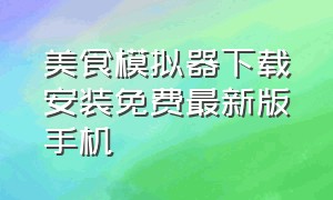 美食模拟器下载安装免费最新版手机（美食模拟器更新版怎么下载）