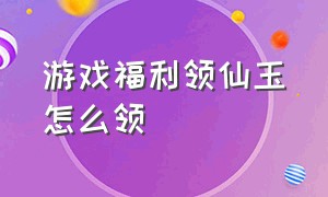 游戏福利领仙玉怎么领