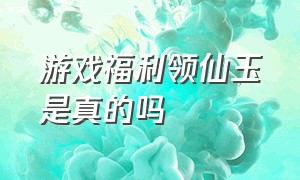 游戏福利领仙玉是真的吗