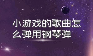 小游戏的歌曲怎么弹用钢琴弹（小游戏弹钢琴入口）