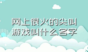 网上很火的尖叫游戏叫什么名字