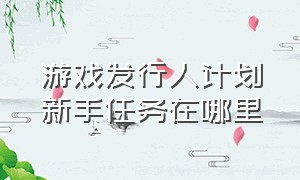 游戏发行人计划新手任务在哪里