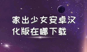 家出少女安卓汉化版在哪下载（家出少女安卓汉化版怎么调中文）