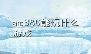 arc380能玩什么游戏（arc380 玩游戏怎么样）