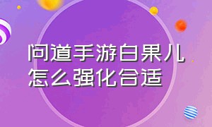 问道手游白果儿怎么强化合适（问道手游白果儿飞升后怎么加抗性）