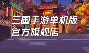 三国手游单机版官方旗舰店（三国手游单机版免费的）