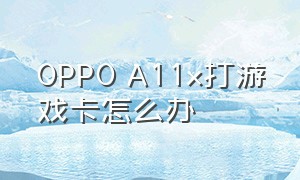 OPPO A11x打游戏卡怎么办