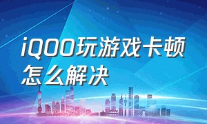 iQOO玩游戏卡顿怎么解决