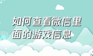 如何查看微信里面的游戏信息（怎么在微信上看游戏记录）