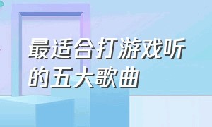 最适合打游戏听的五大歌曲