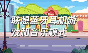 联想蓝牙耳机游戏和音乐模式（联想蓝牙耳机音乐模式和游戏模式）