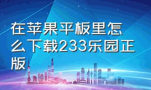 在苹果平板里怎么下载233乐园正版（苹果平板下载233乐园是免费的吗）