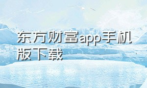 东方财富app手机版下载（东方财富app手机版下载 app）