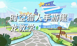 时空猎人手游黑龙教学（时空猎人手游黑龙教学攻略）