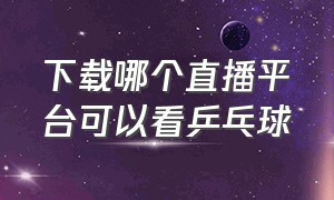 下载哪个直播平台可以看乒乓球（下载哪个直播平台可以看乒乓球直播）