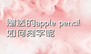 赠送的apple pencil如何刻字呢