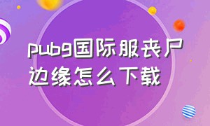 pubg国际服丧尸边缘怎么下载