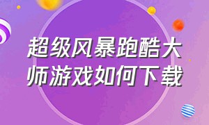 超级风暴跑酷大师游戏如何下载（电音跑酷大师游戏下载入口）