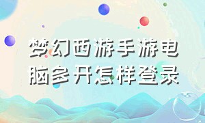 梦幻西游手游电脑多开怎样登录（梦幻西游手游在电脑上怎么能多开）